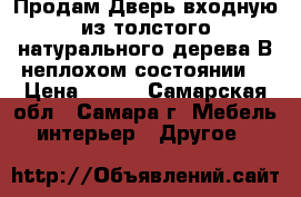 Продам Дверь входную из толстого натурального дерева.В неплохом состоянии. › Цена ­ 500 - Самарская обл., Самара г. Мебель, интерьер » Другое   